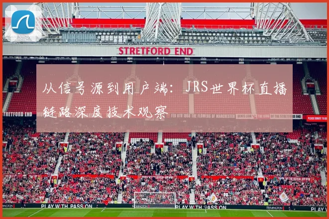 从信号源到用户端：JRS世界杯直播链路深度技术观察