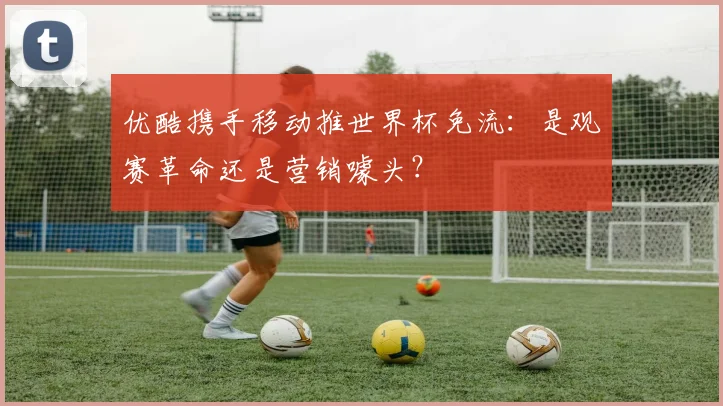 优酷携手移动推世界杯免流：是观赛革命还是营销噱头？