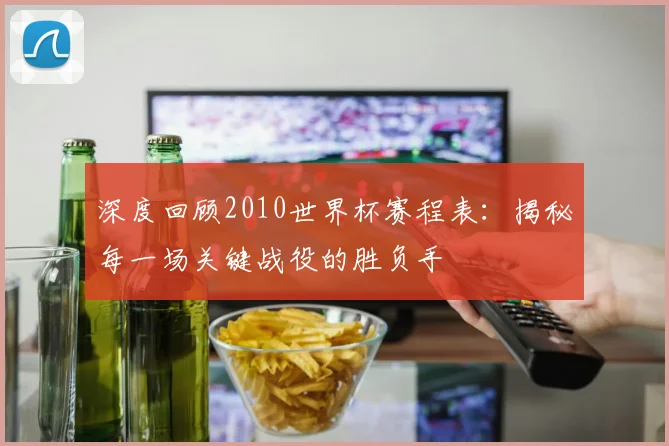 深度回顾2010世界杯赛程表：揭秘每一场关键战役的胜负手