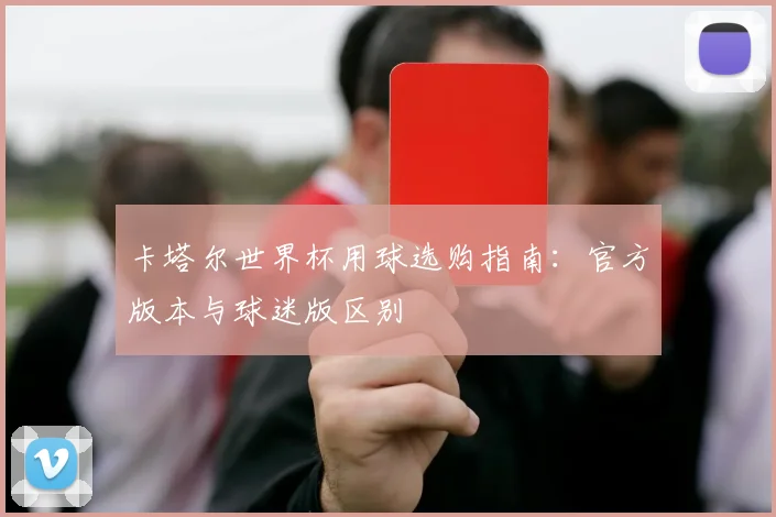 卡塔尔世界杯用球选购指南：官方版本与球迷版区别