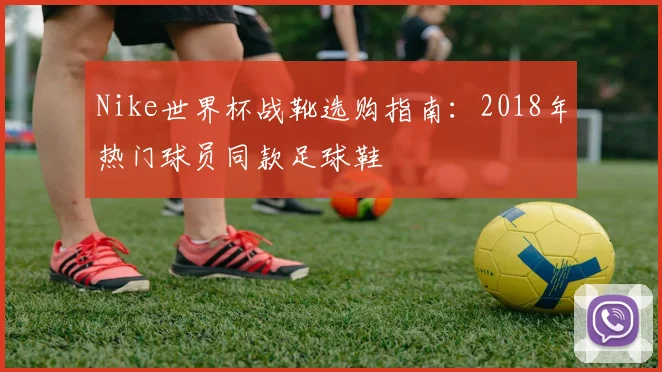 Nike世界杯战靴选购指南：2018年热门球员同款足球鞋