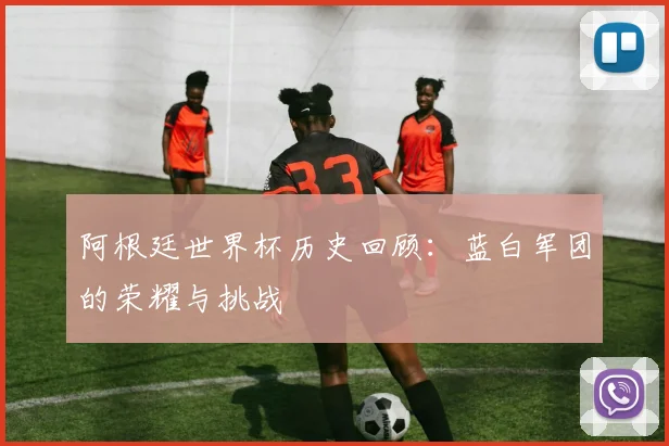 阿根廷世界杯历史回顾：蓝白军团的荣耀与挑战