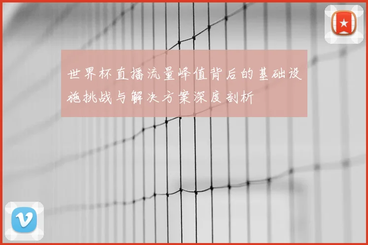 世界杯直播流量峰值背后的基础设施挑战与解决方案深度剖析