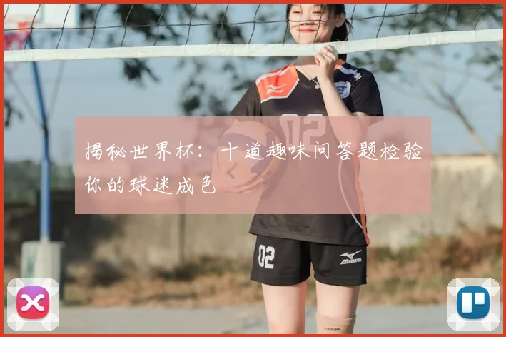 揭秘世界杯:十道趣味问答题检验你的球迷成色