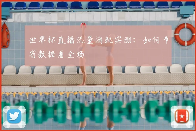 世界杯直播流量消耗实测:如何节省数据看全场