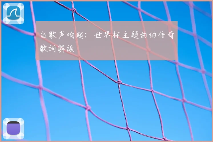 当歌声响起:世界杯主题曲的传奇歌词解读