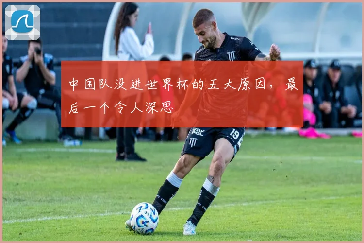 中国队没进世界杯的五大原因，最后一个令人深思