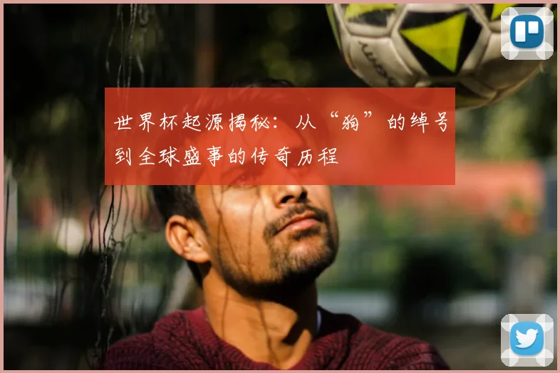 世界杯起源揭秘：从“狗”的绰号到全球盛事的传奇历程