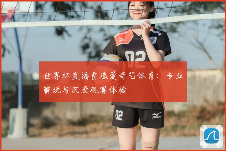 世界杯直播首选爱奇艺体育:专业解说与沉浸观赛体验