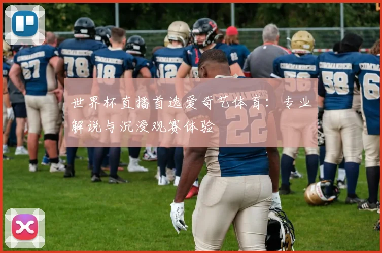 世界杯直播首选爱奇艺体育：专业解说与沉浸观赛体验