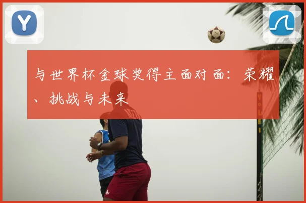 与世界杯金球奖得主面对面:荣耀、挑战与未来