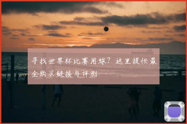 寻找世界杯比赛用球？这里提供最全购买链接与评测