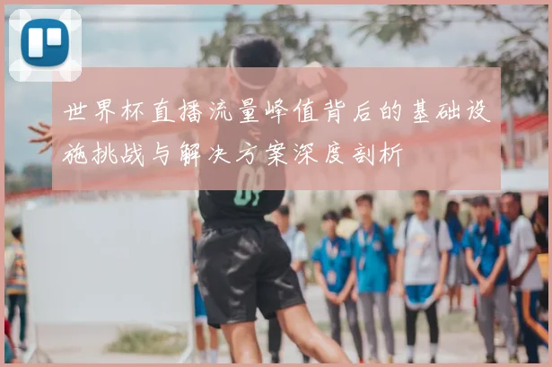 世界杯直播流量峰值背后的基础设施挑战与解决方案深度剖析
