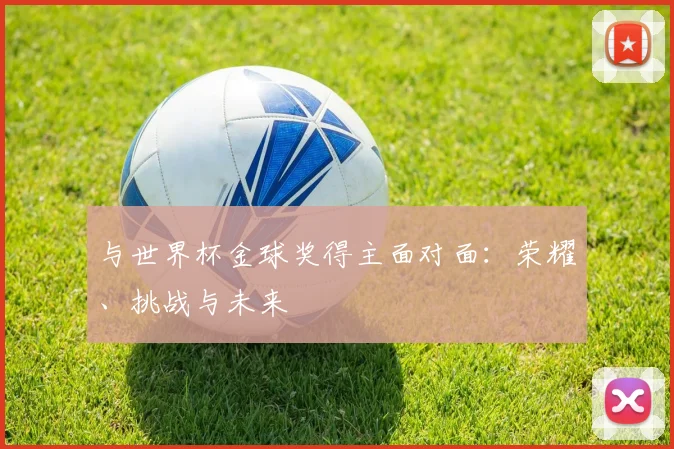与世界杯金球奖得主面对面:荣耀、挑战与未来